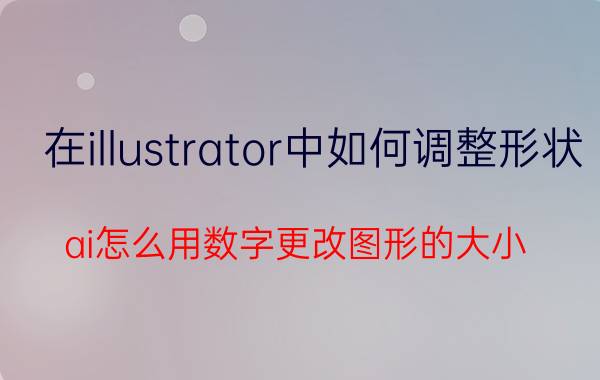 在illustrator中如何调整形状 ai怎么用数字更改图形的大小？